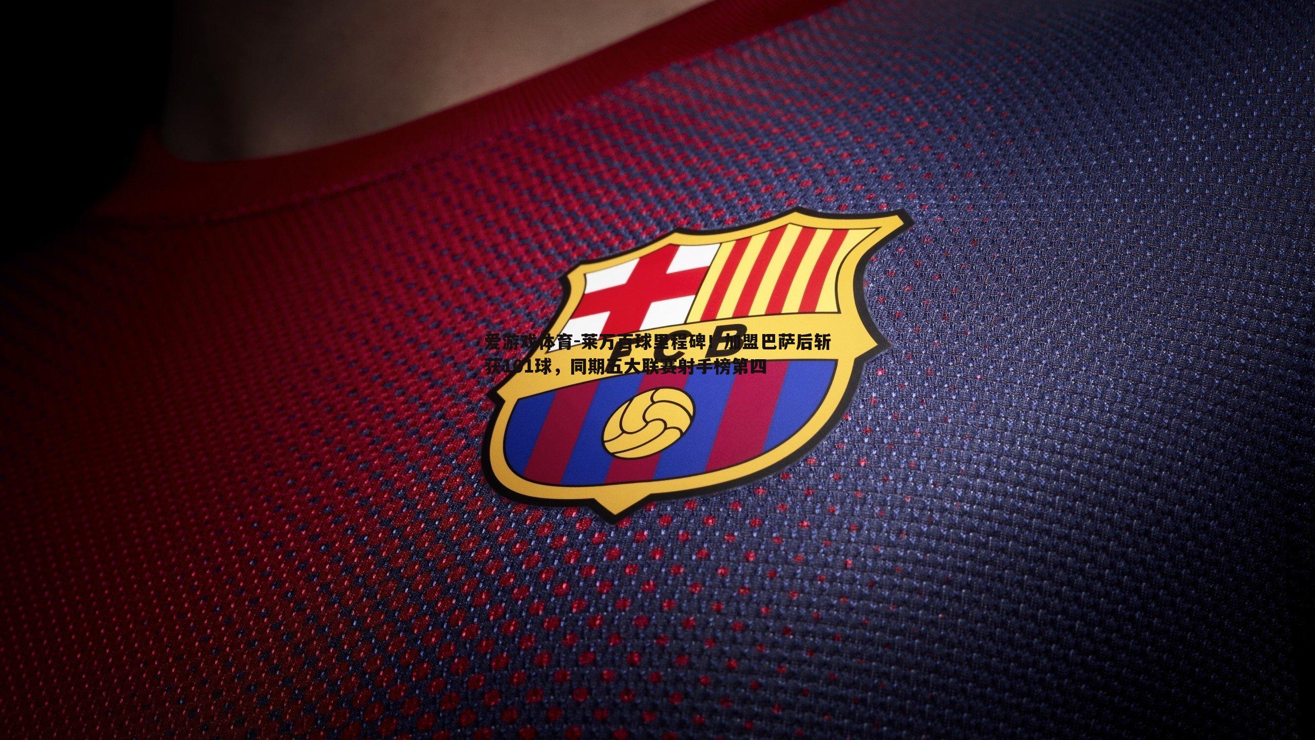 莱万百球里程碑！加盟巴萨后斩获101球，同期五大联赛射手榜第四