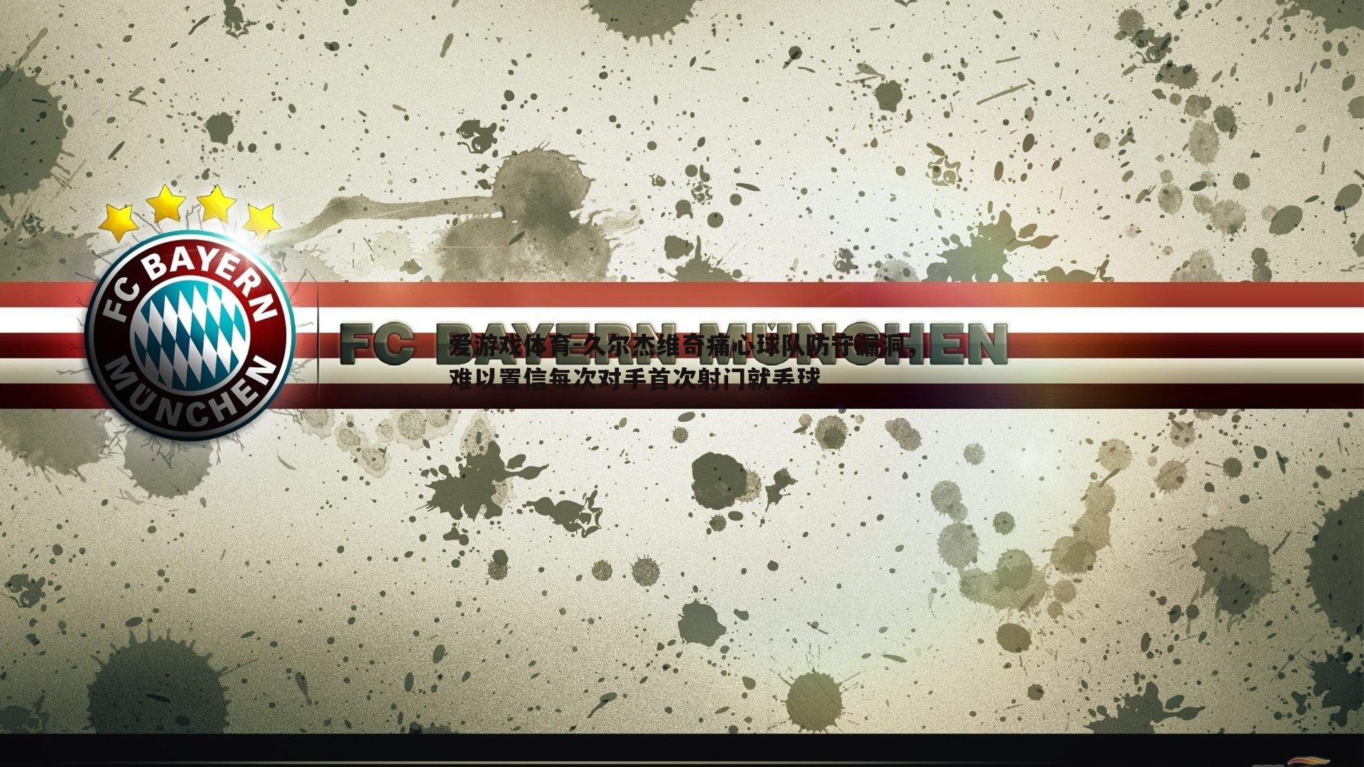 久尔杰维奇痛心球队防守漏洞,难以置信每次对手首次射门就丢球