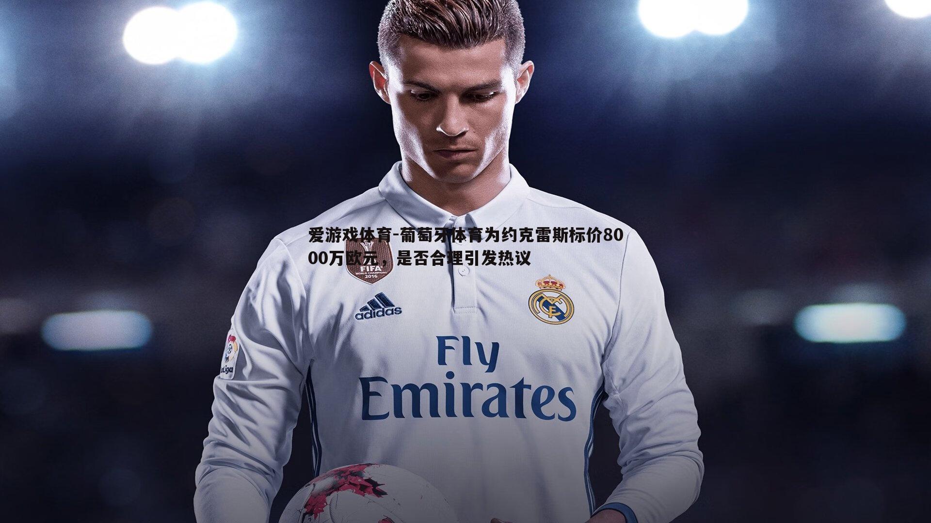 葡萄牙体育为约克雷斯标价8000万欧元,是否合理引发热议
