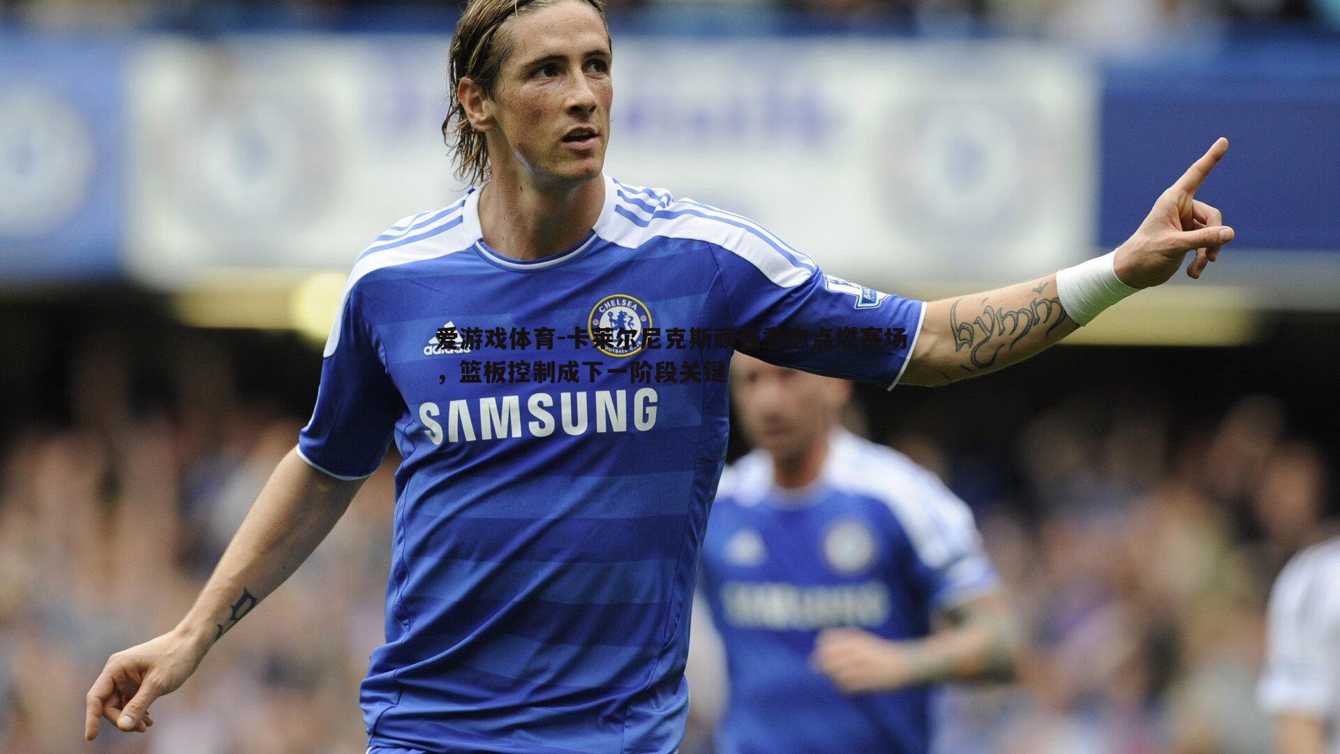 卡莱尔尼克斯顽强意志点燃赛场,篮板控制成下一阶段关键