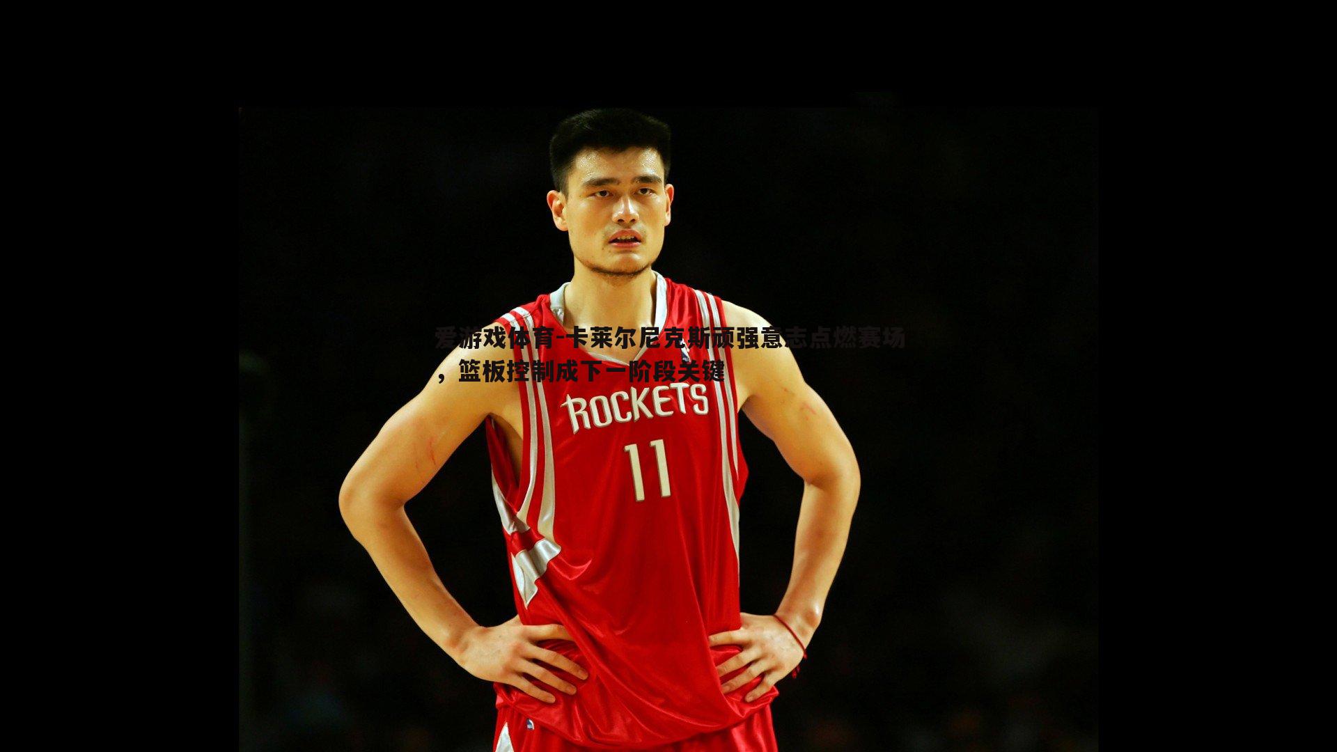 卡莱尔尼克斯顽强意志点燃赛场,篮板控制成下一阶段关键