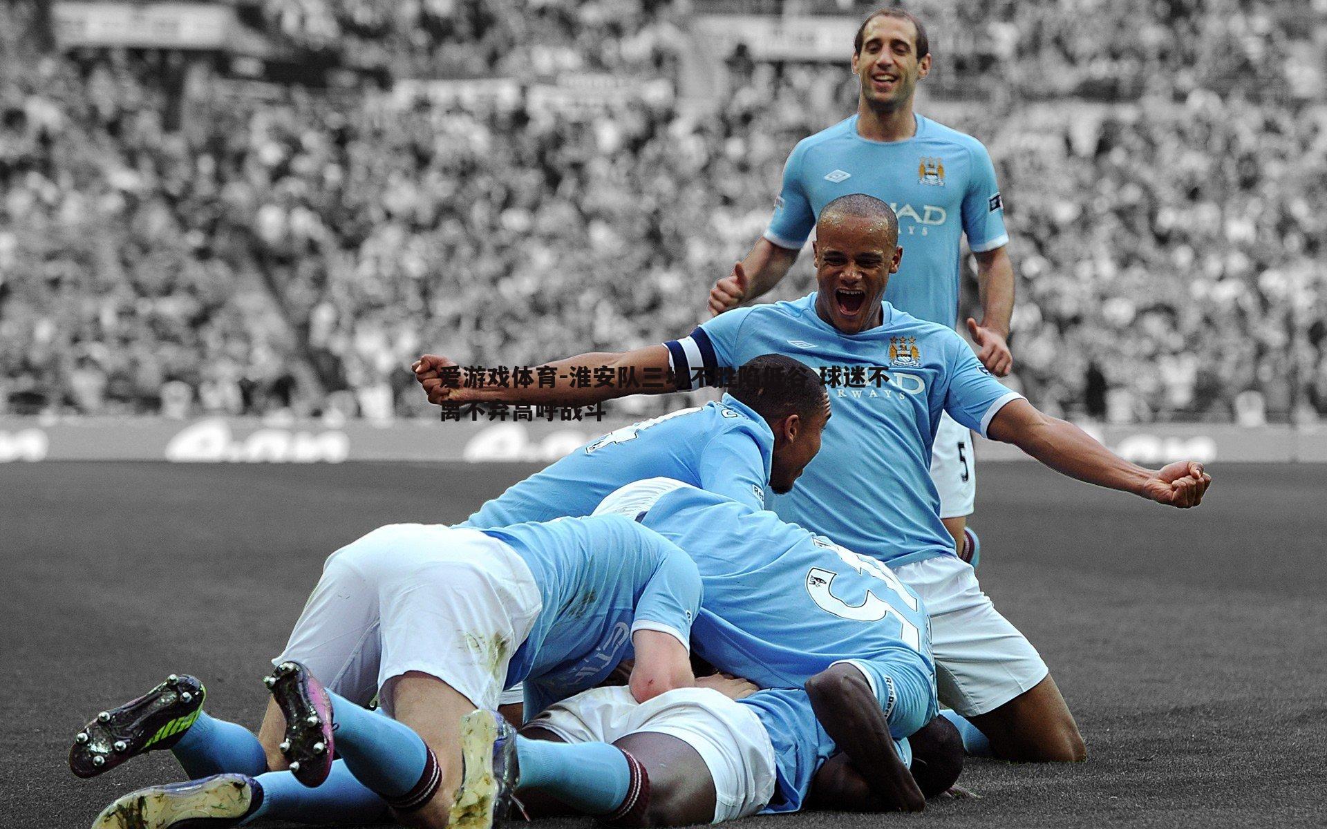 淮安队三场不胜陷低谷 球迷不离不弃高呼战斗