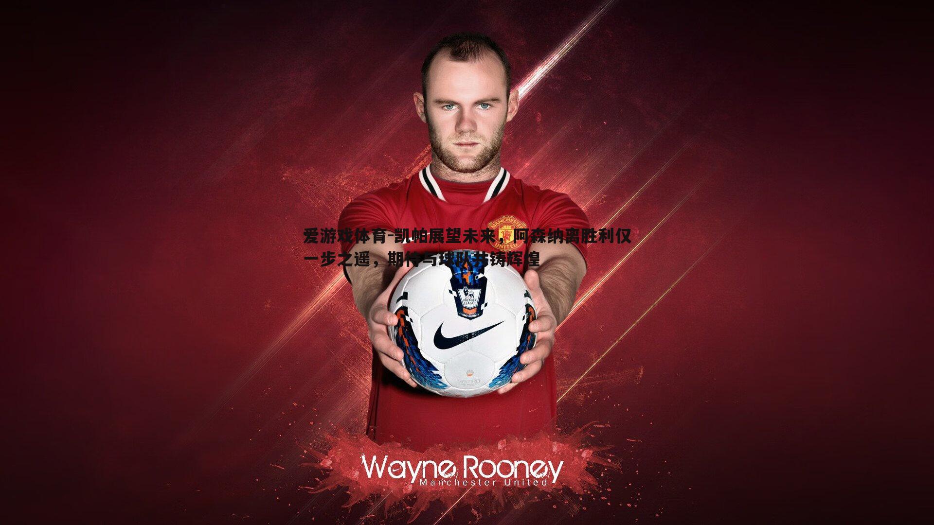 凯帕展望未来,阿森纳离胜利仅一步之遥,期待与球队共铸辉煌